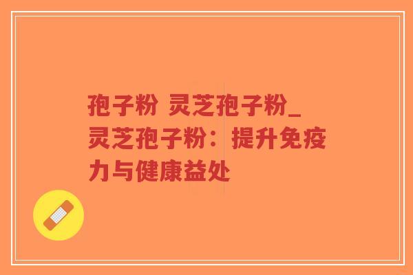 孢子粉 灵芝孢子粉_灵芝孢子粉：提升免疫力与健康益处