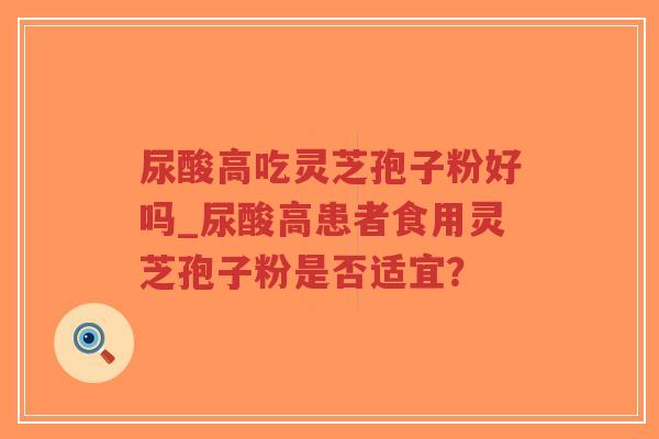 尿酸高吃灵芝孢子粉好吗_尿酸高患者食用灵芝孢子粉是否适宜？