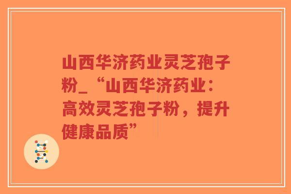 山西华济药业灵芝孢子粉_“山西华济药业：高效灵芝孢子粉，提升健康品质”