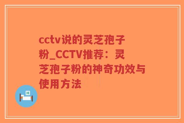 cctv说的灵芝孢子粉_CCTV推荐：灵芝孢子粉的神奇功效与使用方法