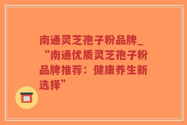 南通灵芝孢子粉品牌_“南通优质灵芝孢子粉品牌推荐：健康养生新选择”