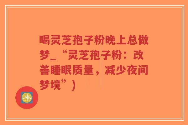 喝灵芝孢子粉晚上总做梦_“灵芝孢子粉：改善睡眠质量，减少夜间梦境”)