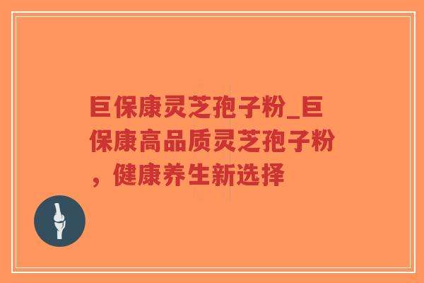 巨保康灵芝孢子粉_巨保康高品质灵芝孢子粉，健康养生新选择