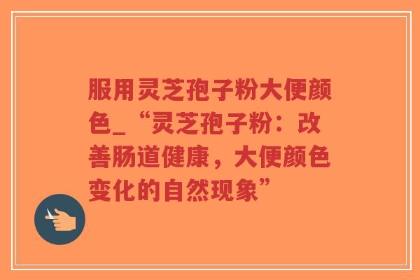 服用灵芝孢子粉大便颜色_“灵芝孢子粉：改善肠道健康，大便颜色变化的自然现象”