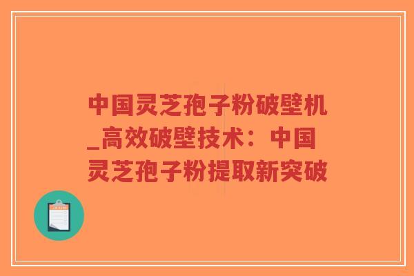 中国灵芝孢子粉破壁机_高效破壁技术：中国灵芝孢子粉提取新突破