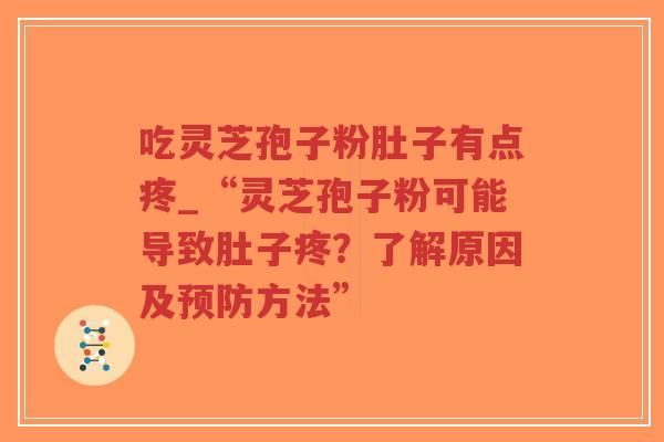 吃灵芝孢子粉肚子有点疼_“灵芝孢子粉可能导致肚子疼？了解原因及预防方法”