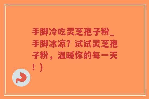 手脚冷吃灵芝孢子粉_手脚冰凉？试试灵芝孢子粉，温暖你的每一天！)