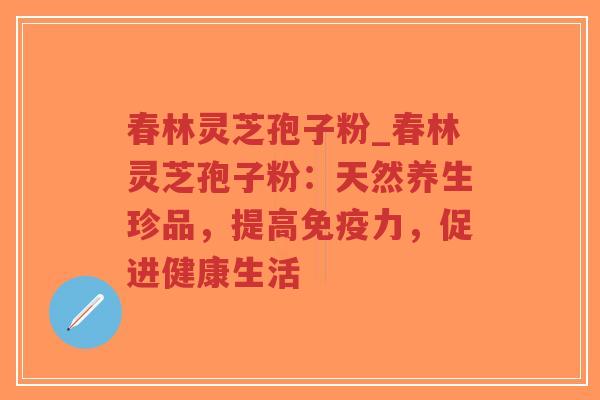 春林灵芝孢子粉_春林灵芝孢子粉:天然养生珍品,提高免疫力,促进健康生活 春林灵芝孢子粉_春林灵芝孢子粉:天然养生珍品,提高免疫力,促进健康生活