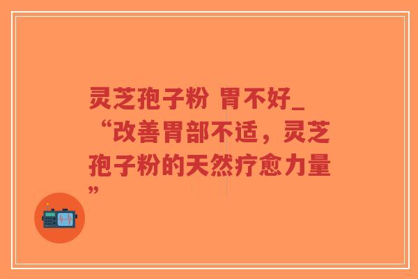 灵芝孢子粉 胃不好_“改善胃部不适，灵芝孢子粉的天然疗愈力量”