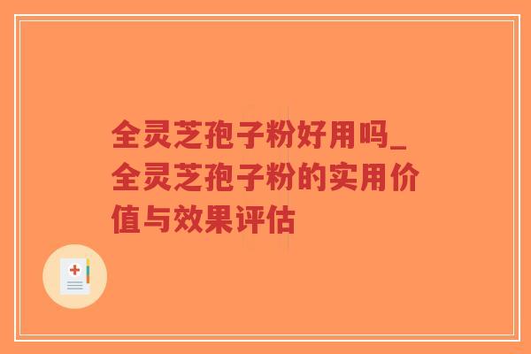 全灵芝孢子粉好用吗_全灵芝孢子粉的实用价值与效果评估