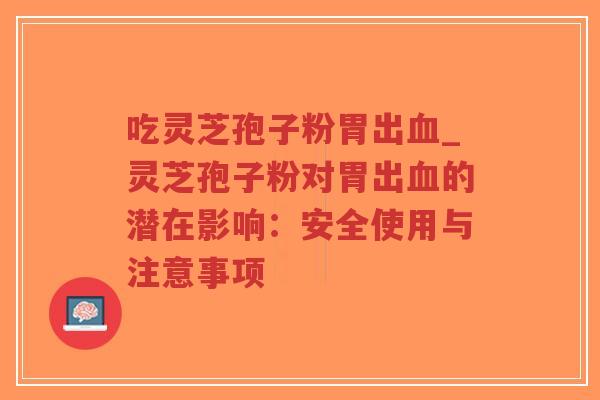 吃灵芝孢子粉胃出血_灵芝孢子粉对胃出血的潜在影响：安全使用与注意事项