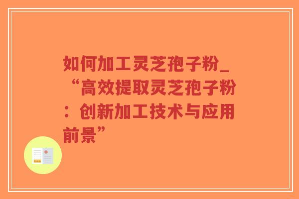如何加工灵芝孢子粉_“高效提取灵芝孢子粉：创新加工技术与应用前景”