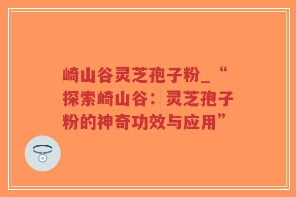 崎山谷灵芝孢子粉_“探索崎山谷：灵芝孢子粉的神奇功效与应用”