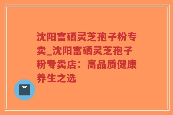 沈阳富硒灵芝孢子粉专卖_沈阳富硒灵芝孢子粉专卖店：高品质健康养生之选
