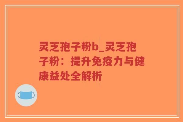 灵芝孢子粉b_灵芝孢子粉：提升免疫力与健康益处全解析