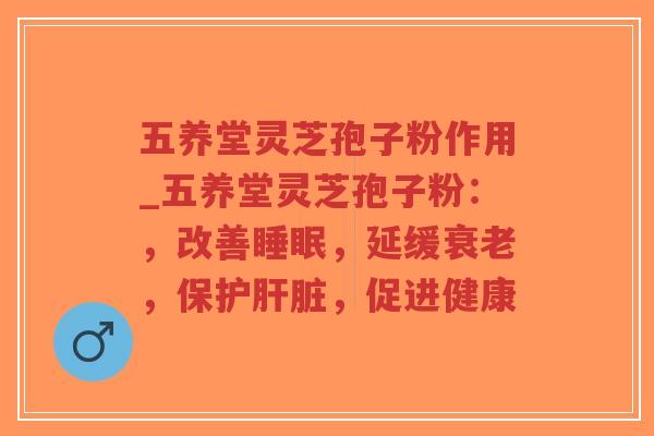 五养堂灵芝孢子粉作用_五养堂灵芝孢子粉：，改善睡眠，延缓衰老，保护肝脏，促进健康