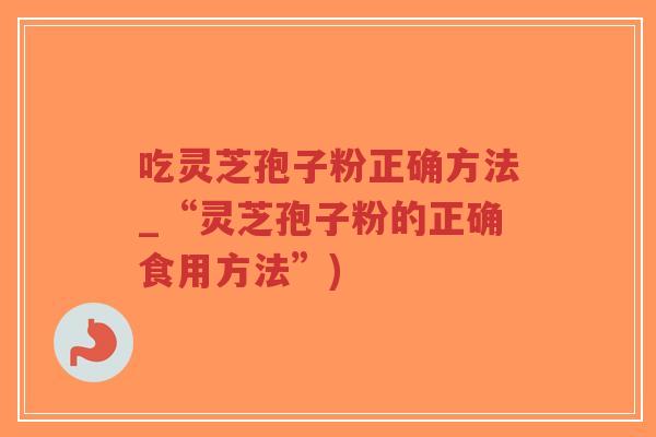 吃灵芝孢子粉正确方法_“灵芝孢子粉的正确食用方法”)