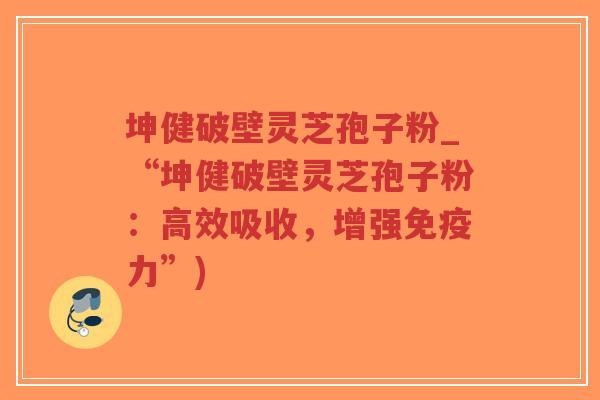 坤健破壁灵芝孢子粉_“坤健破壁灵芝孢子粉：高效吸收，增强免疫力”)