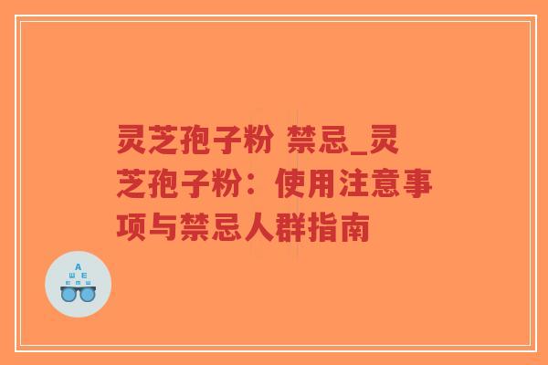 灵芝孢子粉 禁忌_灵芝孢子粉：使用注意事项与禁忌人群指南