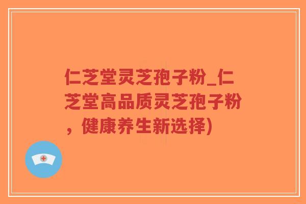 仁芝堂灵芝孢子粉_仁芝堂高品质灵芝孢子粉，健康养生新选择)