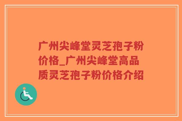 广州尖峰堂灵芝孢子粉价格_广州尖峰堂高品质灵芝孢子粉价格介绍