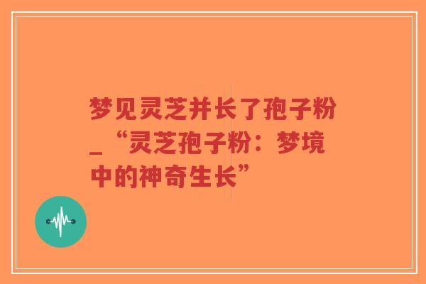 梦见灵芝并长了孢子粉_“灵芝孢子粉:梦境中的神奇生长” 梦见灵芝并长了孢子粉_“灵芝孢子粉:梦境中的神奇生长”