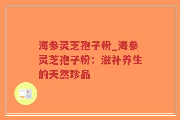 海参灵芝孢子粉_海参灵芝孢子粉：滋补养生的天然珍品
