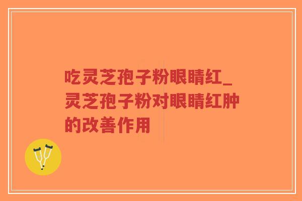 吃灵芝孢子粉眼睛红_灵芝孢子粉对眼睛红肿的改善作用