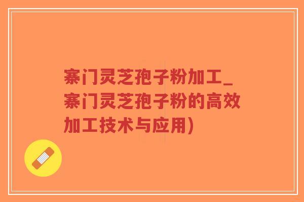 寨门灵芝孢子粉加工_寨门灵芝孢子粉的高效加工技术与应用)