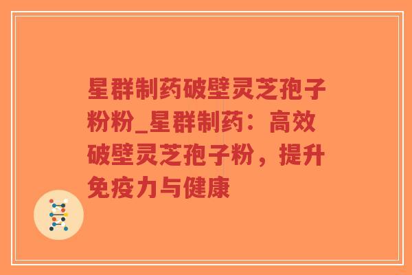 星群制药破壁灵芝孢子粉粉_星群制药：高效破壁灵芝孢子粉，提升免疫力与健康