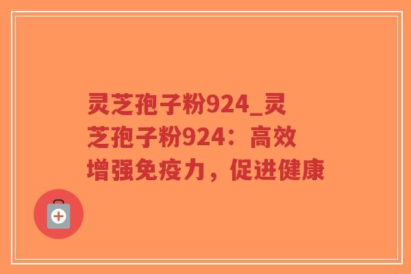 灵芝孢子粉924_灵芝孢子粉924：高效增强免疫力，促进健康