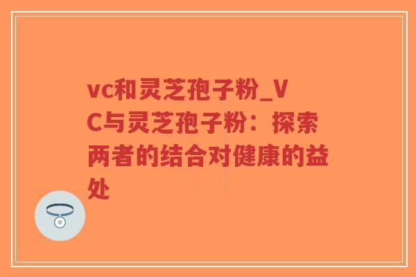 vc和灵芝孢子粉_VC与灵芝孢子粉:探索两者的结合对健康的益处 vc和灵芝孢子粉_VC与灵芝孢子粉:探索两者的结合对健康的益处