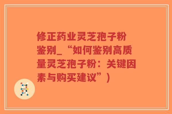 修正药业灵芝孢子粉 鉴别_“如何鉴别高质量灵芝孢子粉:关键因素与购买建议”) 修正药业灵芝孢子粉 鉴别_“如何鉴别高质量灵芝孢子粉:关键因素与购买建议”)