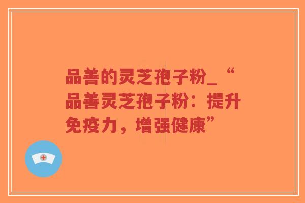 品善的灵芝孢子粉_“品善灵芝孢子粉：提升免疫力，增强健康”