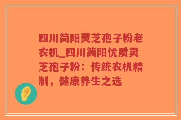 四川简阳灵芝孢子粉老农机_四川简阳优质灵芝孢子粉：传统农机精制，健康养生之选