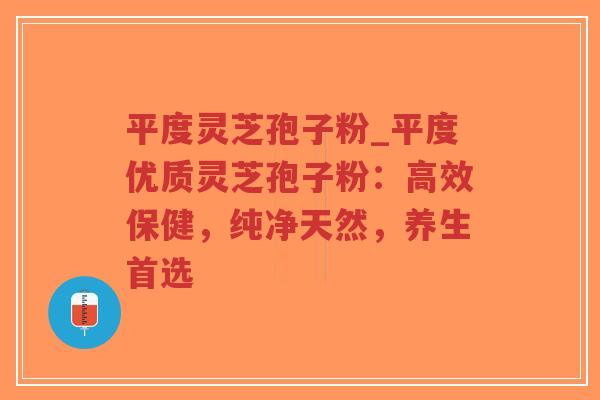 平度灵芝孢子粉_平度优质灵芝孢子粉：高效保健，纯净天然，养生首选