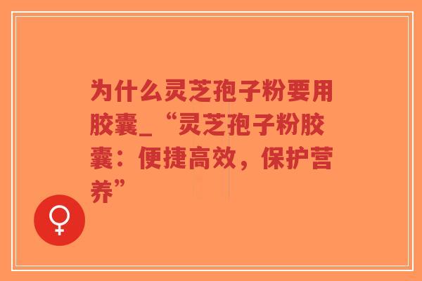 为什么灵芝孢子粉要用胶囊_“灵芝孢子粉胶囊：便捷高效，保护营养”