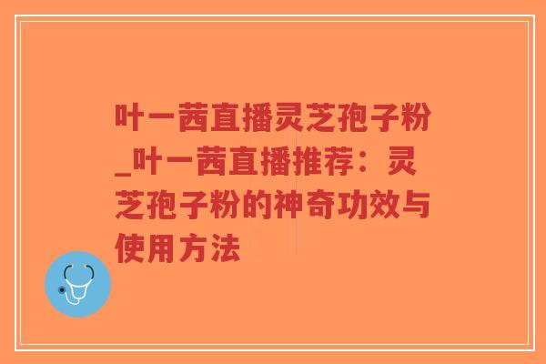 叶一茜直播灵芝孢子粉_叶一茜直播推荐：灵芝孢子粉的神奇功效与使用方法