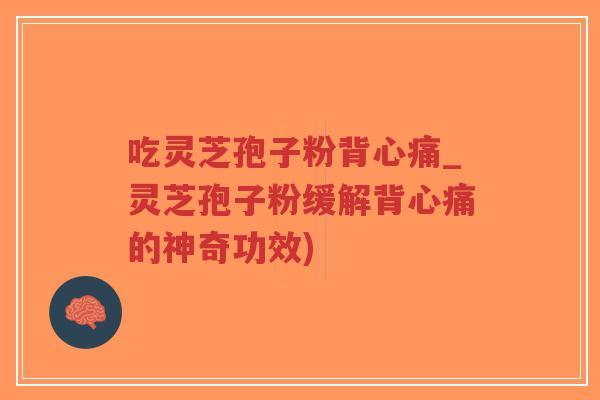 吃灵芝孢子粉背心痛_灵芝孢子粉缓解背心痛的神奇功效)