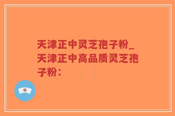 天津正中灵芝孢子粉_天津正中高品质灵芝孢子粉：
