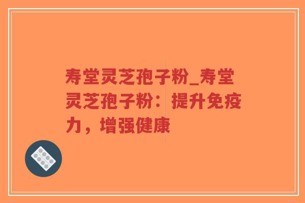 寿堂灵芝孢子粉_寿堂灵芝孢子粉：提升免疫力，增强健康