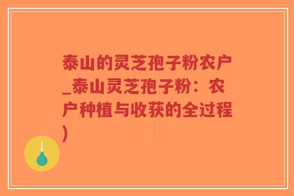 泰山的灵芝孢子粉农户_泰山灵芝孢子粉：农户种植与收获的全过程)