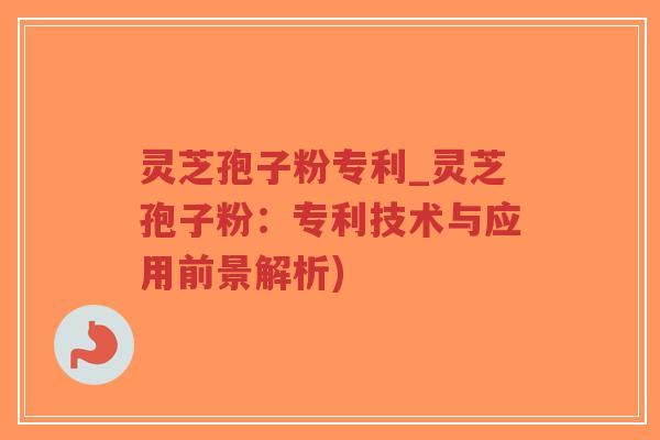 灵芝孢子粉专利_灵芝孢子粉：专利技术与应用前景解析)