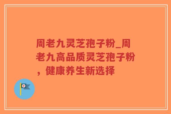 周老九灵芝孢子粉_周老九高品质灵芝孢子粉，健康养生新选择