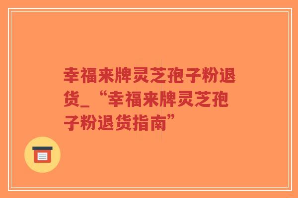 幸福来牌灵芝孢子粉退货_“幸福来牌灵芝孢子粉退货指南”