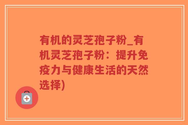 有机的灵芝孢子粉_有机灵芝孢子粉：提升免疫力与健康生活的天然选择)