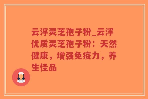 云浮灵芝孢子粉_云浮优质灵芝孢子粉：天然健康，增强免疫力，养生佳品