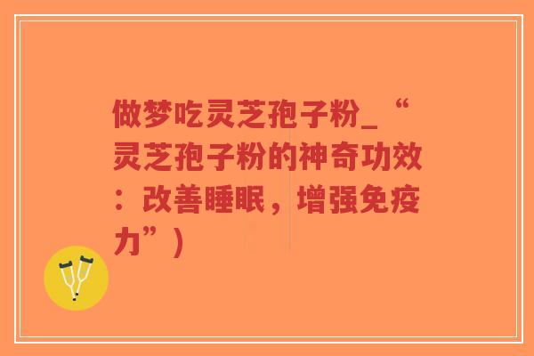 做梦吃灵芝孢子粉_“灵芝孢子粉的神奇功效：改善睡眠，增强免疫力”)