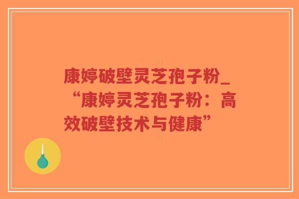 康婷破壁灵芝孢子粉_“康婷灵芝孢子粉：高效破壁技术与健康”