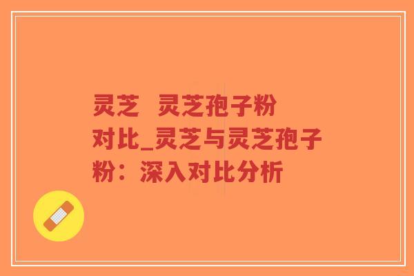 灵芝  灵芝孢子粉 对比_灵芝与灵芝孢子粉：深入对比分析
